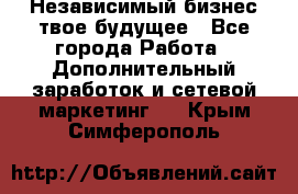 Независимый бизнес-твое будущее - Все города Работа » Дополнительный заработок и сетевой маркетинг   . Крым,Симферополь